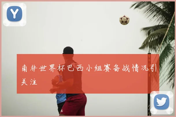 南非世界杯巴西小组赛备战情况引关注