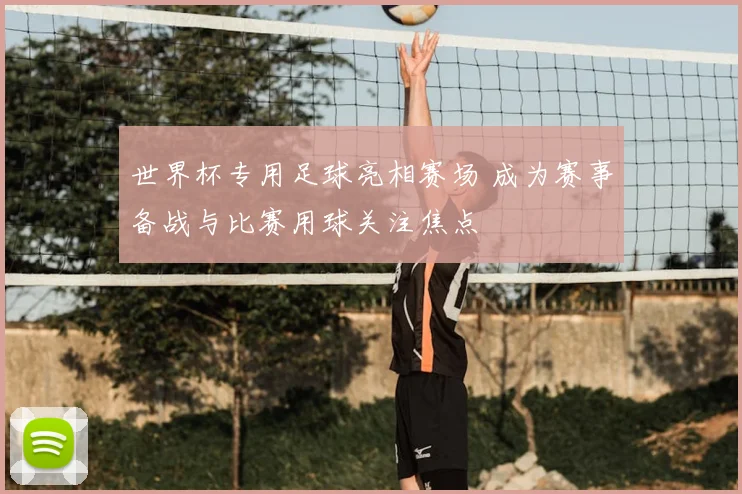 世界杯专用足球亮相赛场 成为赛事备战与比赛用球关注焦点