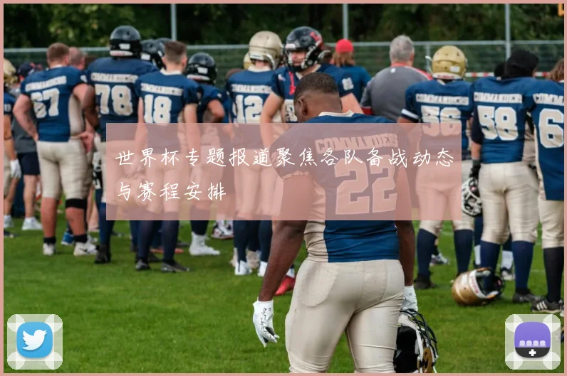 世界杯专题报道聚焦各队备战动态与赛程安排