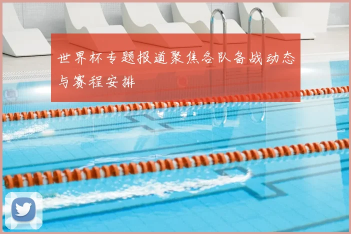 世界杯专题报道聚焦各队备战动态与赛程安排