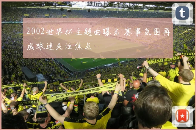 2002世界杯主题曲曝光 赛事氛围再成球迷关注焦点