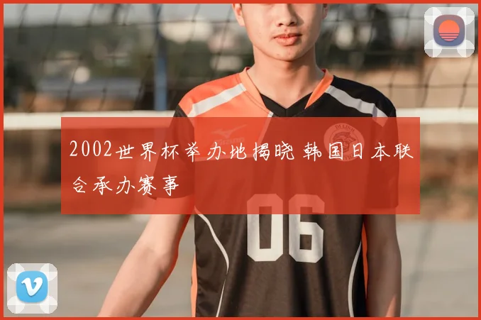 2002世界杯举办地揭晓 韩国日本联合承办赛事