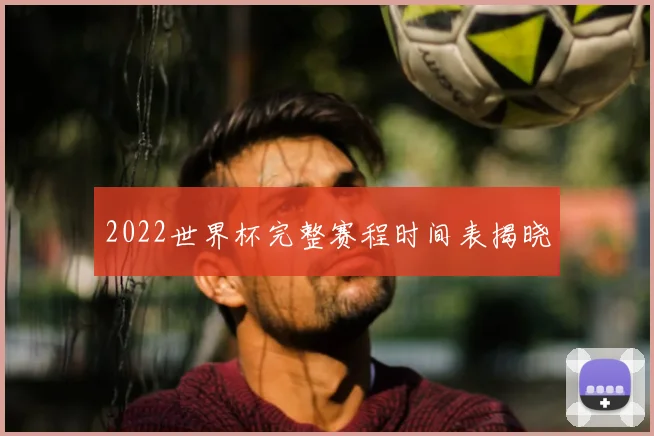 2022世界杯完整赛程时间表揭晓