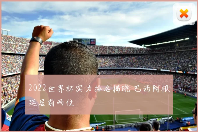 2022世界杯实力排名揭晓 巴西阿根廷居前两位