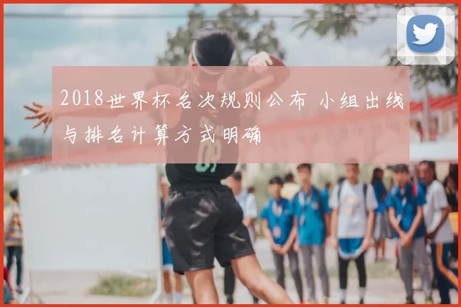 2018世界杯名次规则公布 小组出线与排名计算方式明确