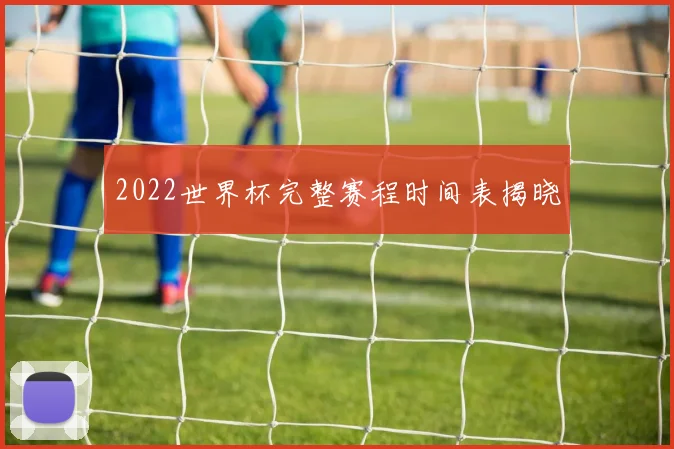 2022世界杯完整赛程时间表揭晓