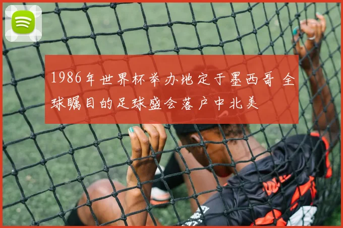 1986年世界杯举办地定于墨西哥 全球瞩目的足球盛会落户中北美